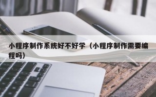 广元小程序制作系统好不好学（小程序制作需要编程吗）