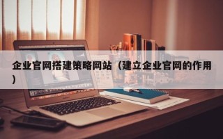 广元企业官网搭建策略网站（建立企业官网的作用）