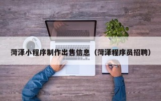广元菏泽小程序制作出售信息（菏泽程序员招聘）