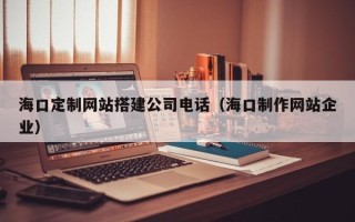 广元海口定制网站搭建公司电话（海口制作网站企业）