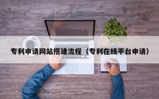 广元专利申请网站搭建流程（专利在线平台申请）