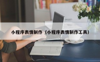 广元小程序表情制作（小程序表情制作工具）