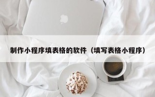 广元制作小程序填表格的软件（填写表格小程序）