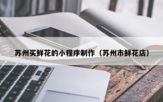 广元苏州买鲜花的小程序制作（苏州市鲜花店）