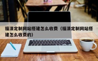 广元福清定制网站搭建怎么收费（福清定制网站搭建怎么收费的）