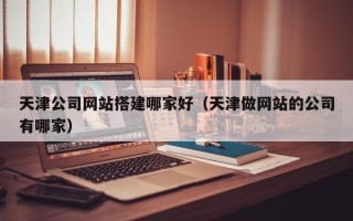 广元天津公司网站搭建哪家好（天津做网站的公司有哪家）