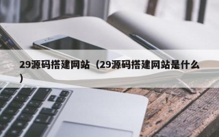 广元29源码搭建网站（29源码搭建网站是什么）