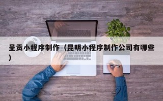 广元呈贡小程序制作（昆明小程序制作公司有哪些）