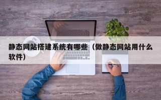 广元静态网站搭建系统有哪些（做静态网站用什么软件）