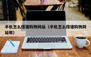 广元手机怎么搭建购物网站（手机怎么搭建购物网站呢）