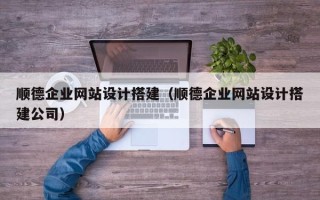广元顺德企业网站设计搭建（顺德企业网站设计搭建公司）