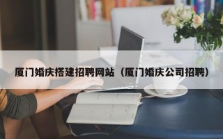 广元厦门婚庆搭建招聘网站（厦门婚庆公司招聘）