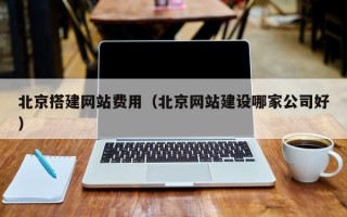 广元北京搭建网站费用（北京网站建设哪家公司好）