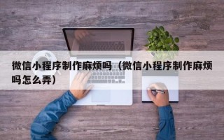 广元微信小程序制作麻烦吗（微信小程序制作麻烦吗怎么弄）