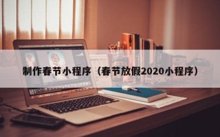 广元制作春节小程序（春节放假2020小程序）