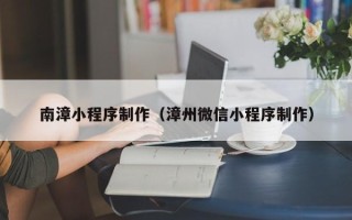 广元南漳小程序制作（漳州微信小程序制作）