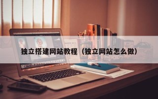广元独立搭建网站教程（独立网站怎么做）