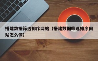 广元搭建数据筛选排序网站（搭建数据筛选排序网站怎么做）