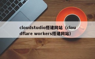 广元cloudstudio搭建网站（cloudflare workers搭建网站）