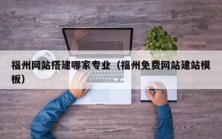 广元福州网站搭建哪家专业（福州免费网站建站模板）
