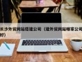 广元长沙外贸网站搭建公司（建外贸网站哪家公司好）