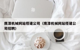 广元鹰潭机械网站搭建公司（鹰潭机械网站搭建公司招聘）