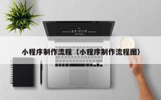 广元小程序制作流程（小程序制作流程图）