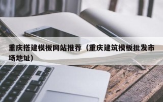 广元重庆搭建模板网站推荐（重庆建筑模板批发市场地址）