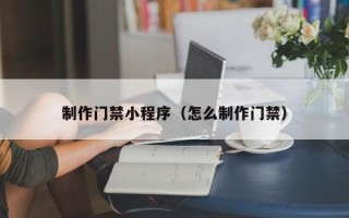 广元制作门禁小程序（怎么制作门禁）